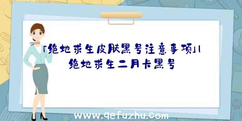 「绝地求生皮肤黑号注意事项」|绝地求生二月卡黑号